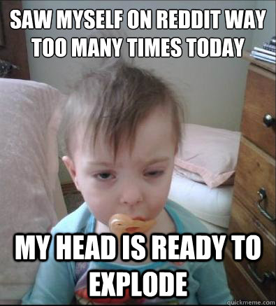 saw myself on reddit way too many times today my head is rea - Party Toddler