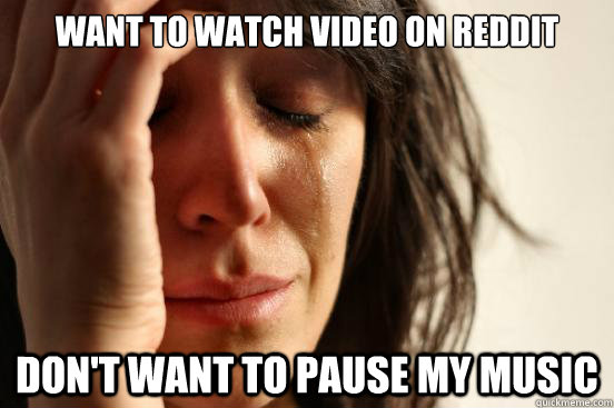 want to watch video on reddit dont want to pause my music - First World Problems