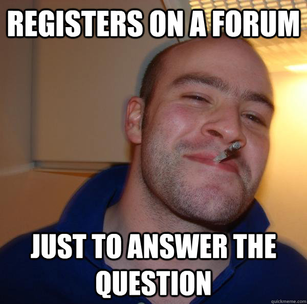 registers on a forum just to answer the question - Good Guy Greg