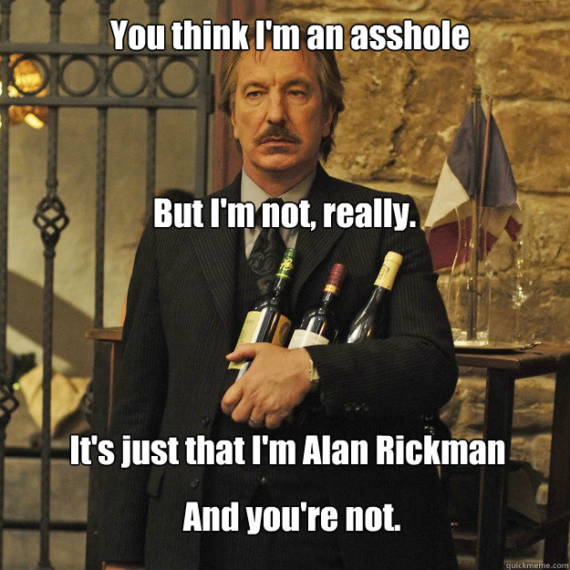 you think im an asshole but im not really its just that - Its just that Im Alan Rickman