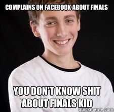 complains on facebook about finals you dont know shit about - High School Freshman