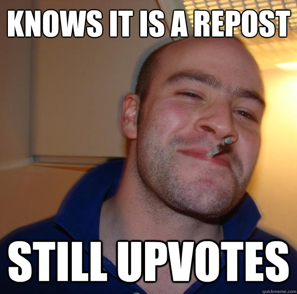 knows it is a repost still upvotes - Good Guy Greg