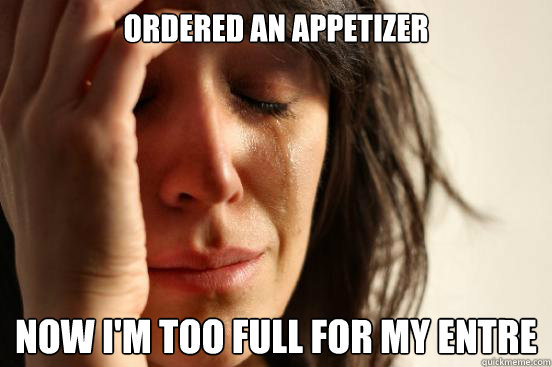ordered an appetizer now im too full for my entre - First World Problems
