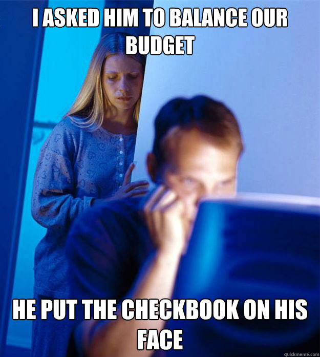 i asked him to balance our budget he put the checkbook on hi - Redditors Wife