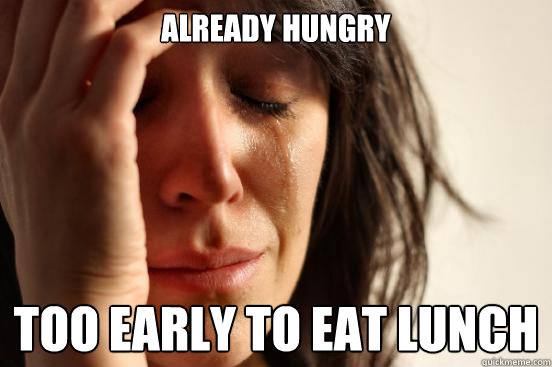 already hungry too early to eat lunch - First World Problems
