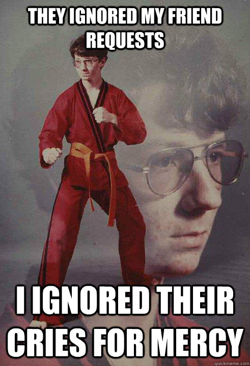 they ignored my friend requests i ignored their cries for me - Karate Kyle