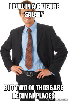 i pull in a 6 figure salary but two of those are decimal pla - Unsuccessful white guy