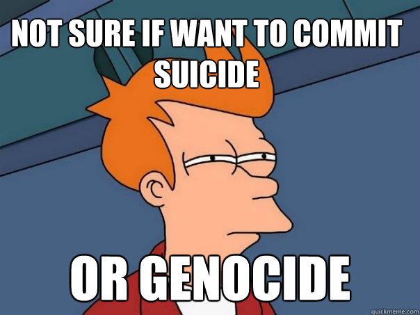 not sure if want to commit suicide or genocide - Futurama Fry