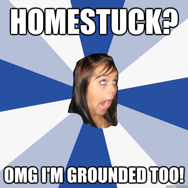 homestuck omg im grounded too - Annoying Facebook Girl