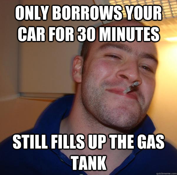 only borrows your car for 30 minutes still fills up the gas - Good Guy Greg