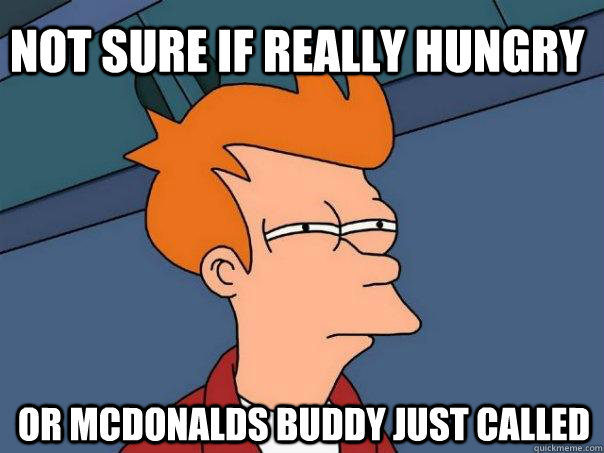 not sure if really hungry or mcdonalds buddy just called - Futurama Fry