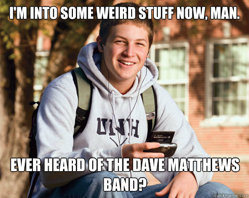 im into some weird stuff now man ever heard of the dave m - College Freshman