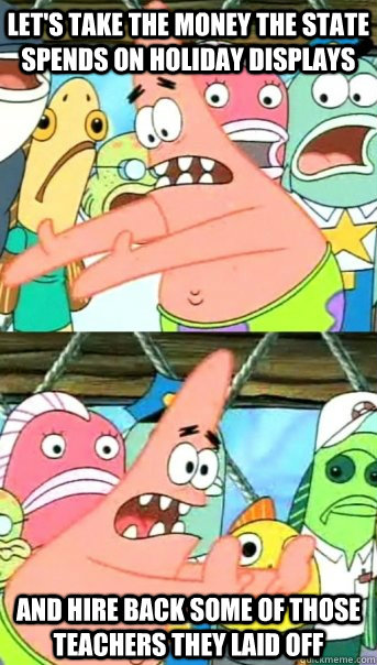 lets take the money the state spends on holiday displays an - Push it somewhere else Patrick