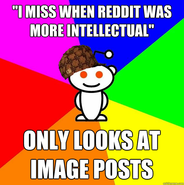 i miss when reddit was more intellectual only looks at ima - Scumbag Redditor
