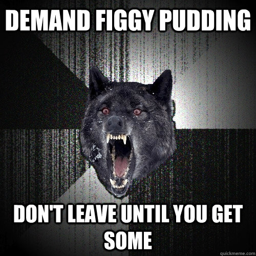 demand figgy pudding dont leave until you get some - Insanity Wolf