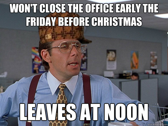 wont close the office early the friday before christmas lea - Scumbag Boss