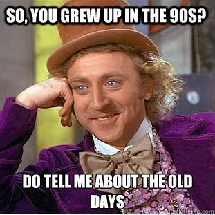 so you grew up in the 90s do tell me about the old days - Psychotic Willy Wonka
