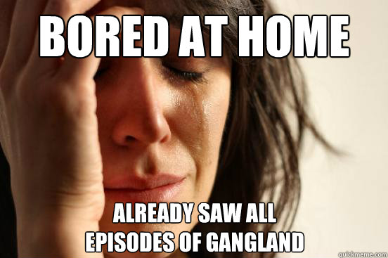 bored at home already saw all episodes of gangland - First World Problems