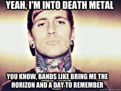 yeah im into death metal you know bands like bring me the - false metal poseur