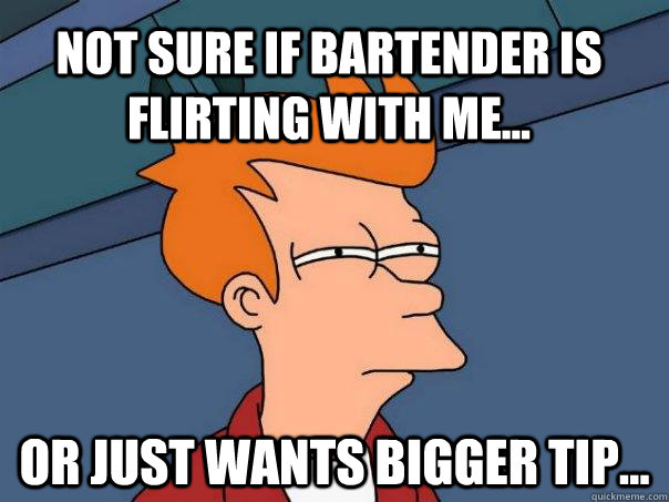 not sure if bartender is flirting with me or just wants b - Futurama Fry