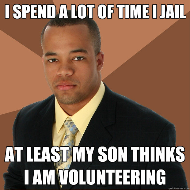 i spend a lot of time i jail at least my son thinks i am vol - Successful Black Man
