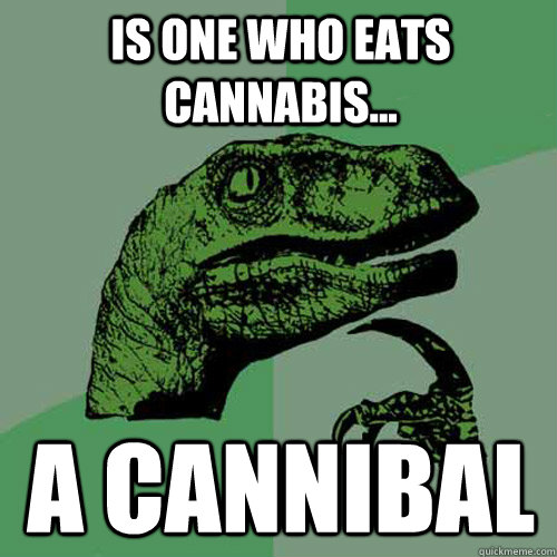 is one who eats cannabis a cannibal - Philosoraptor