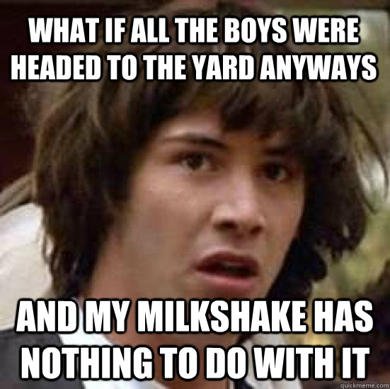 what if all the boys were headed to the yard anyways and my - conspiracy keanu
