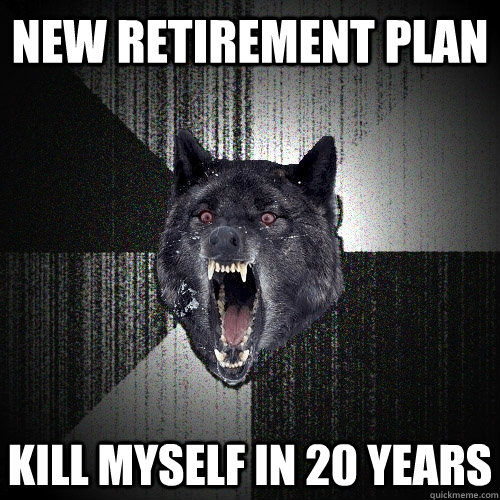 new retirement plan kill myself in 20 years - Insanity Wolf