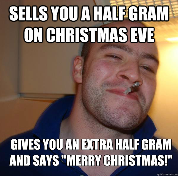 sells you a half gram on christmas eve gives you an extra ha - Good Guy Greg