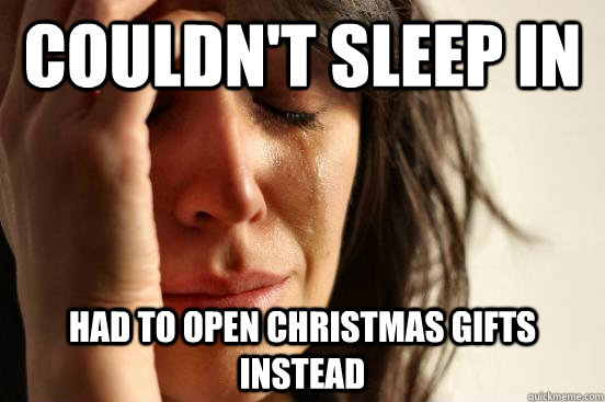 couldnt sleep in had to open christmas gifts instead - First World Problems