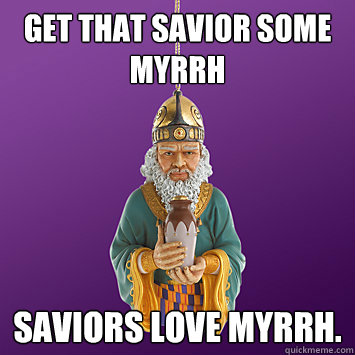 get that savior some myrrh saviors love myrrh -