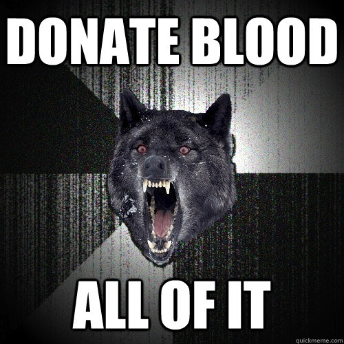 donate blood all of it - Insanity Wolf