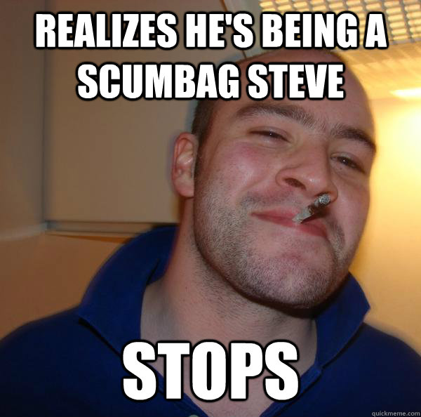 realizes hes being a scumbag steve stops - Good Guy Greg