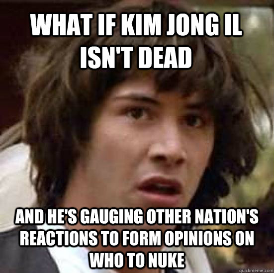 what if kim jong il isnt dead and hes gauging other nation - conspiracy keanu