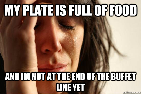 my plate is full of food and im not at the end of the buffet - First World Problems