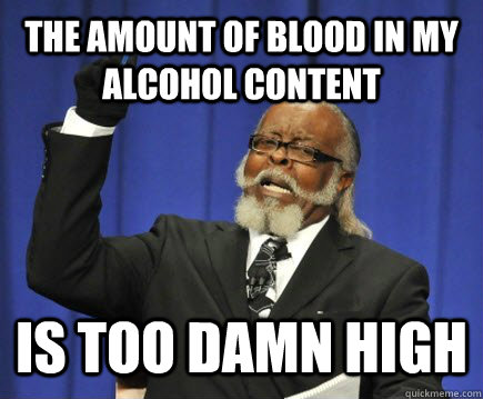 the amount of blood in my alcohol content is too damn high - Too Damn High