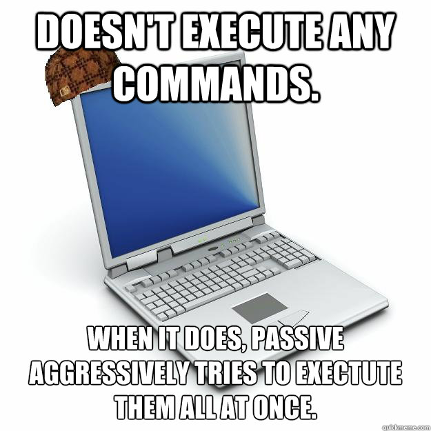 doesnt execute any commands when it does passive aggressi - Scumbag computer
