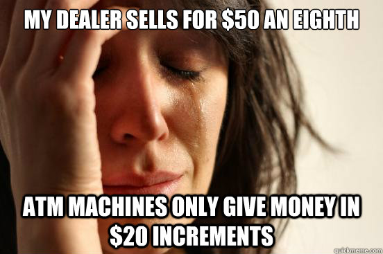 my dealer sells for 50 an eighth atm machines only give mon - First World Problems
