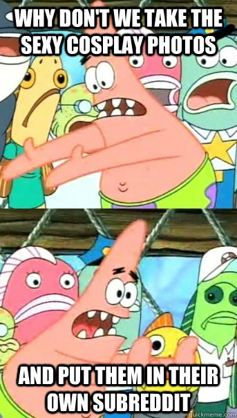 why dont we take the sexy cosplay photos and put them in th - Push it somewhere else Patrick
