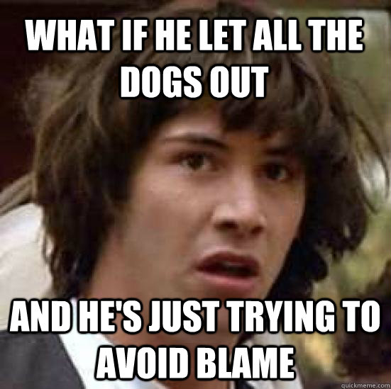 what if he let all the dogs out and hes just trying to avoi - conspiracy keanu