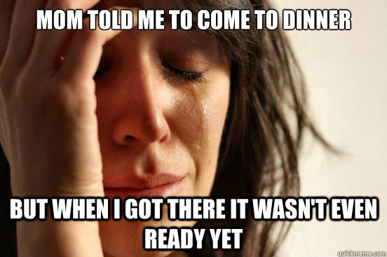 mom told me to come to dinner but when i got there it wasnt - First World Problems