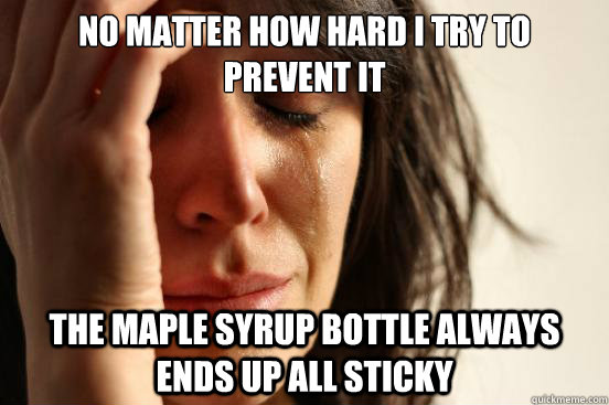 no matter how hard i try to prevent it the maple syrup bottl - First World Problems