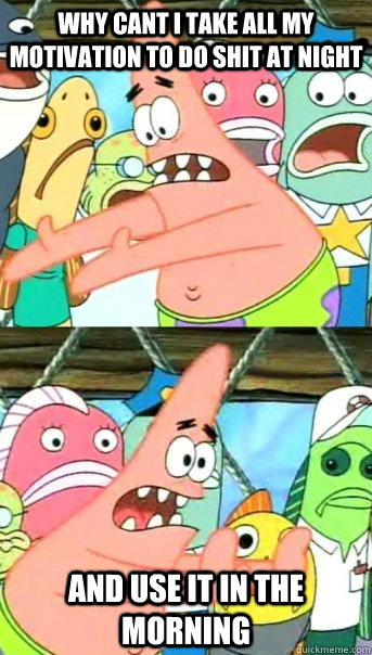 why cant i take all my motivation to do shit at night and us - Push it somewhere else Patrick