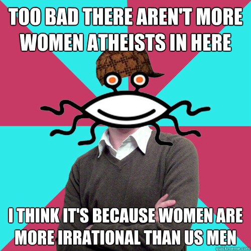 too bad there arent more women atheists in here i think it - Scumbag Privilege Denying rAtheism