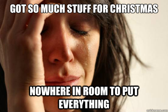 got so much stuff for christmas nowhere in room to put every - First World Problems