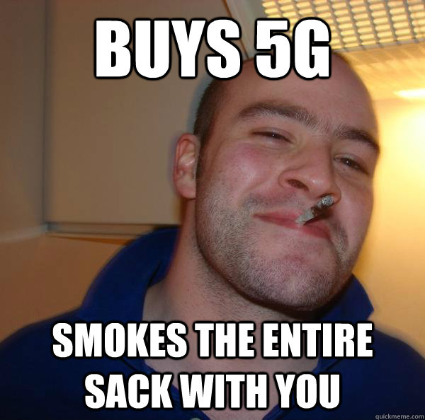 buys 5g smokes the entire sack with you - Good Guy Greg