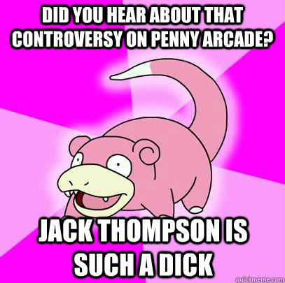 did you hear about that controversy on penny arcade jack th - Slowpoke