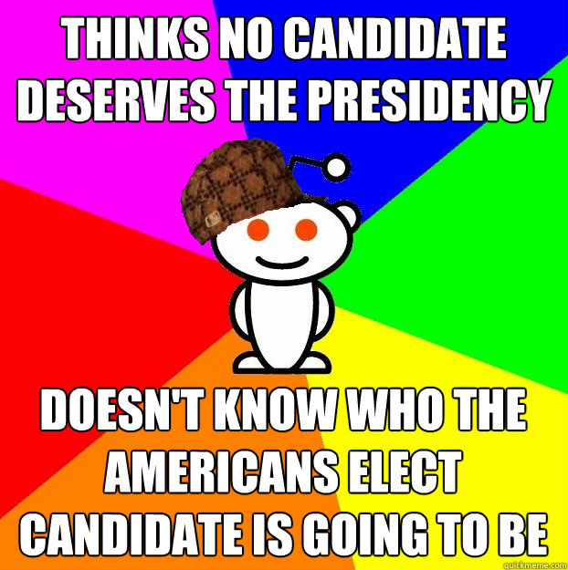 thinks no candidate deserves the presidency doesnt know who - Scumbag Redditor