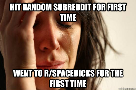 hit random subreddit for first time went to rspacedicks for - First World Problems