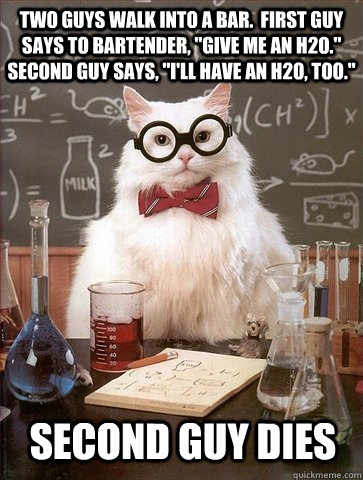 two guys walk into a bar first guy says to bartender giv - Chemistry Cat